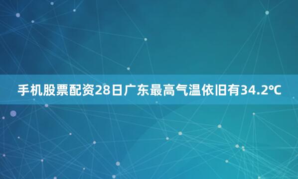 手机股票配资28日广东最高气温依旧有34.2℃