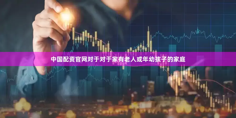 中国配资官网对于对于家有老人或年幼孩子的家庭