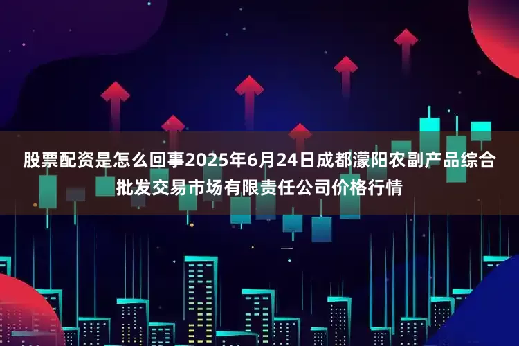 股票配资是怎么回事2025年6月24日成都濛阳农副产品综合批发交易市场有限责任公司价格行情