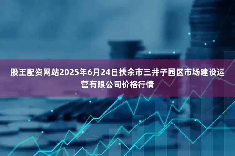 股王配资网站2025年6月24日扶余市三井子园区市场建设运营有限公司价格行情