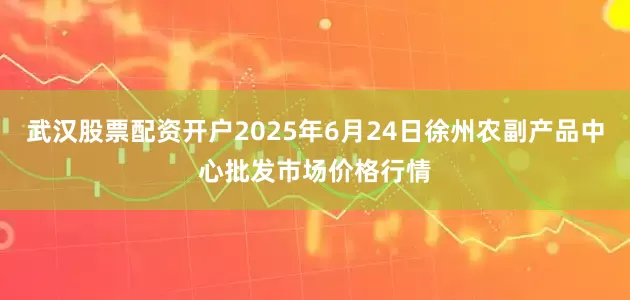 武汉股票配资开户2025年6月24日徐州农副产品中心批发市场价格行情