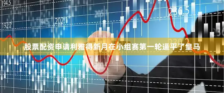 股票配资申请利雅得新月在小组赛第一轮逼平了皇马