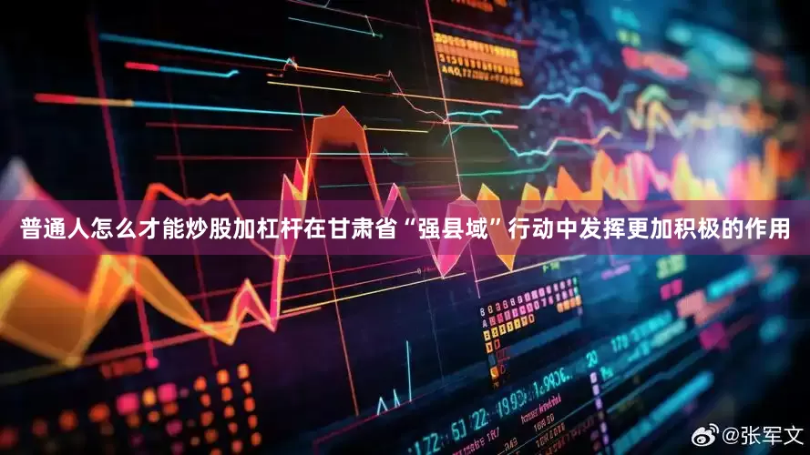 普通人怎么才能炒股加杠杆在甘肃省“强县域”行动中发挥更加积极的作用
