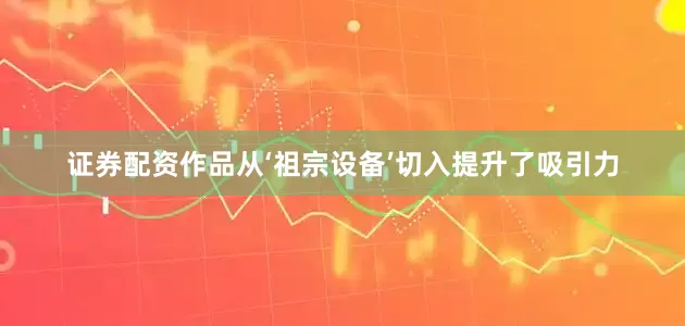 证券配资作品从‘祖宗设备’切入提升了吸引力