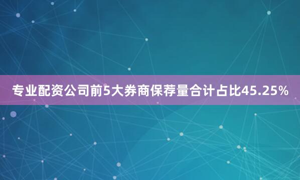 专业配资公司前5大券商保荐量合计占比45.25%