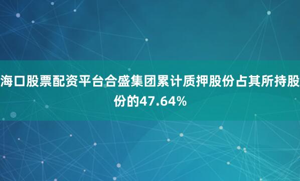 海口股票配资平台合盛集团累计质押股份占其所持股份的47.64%