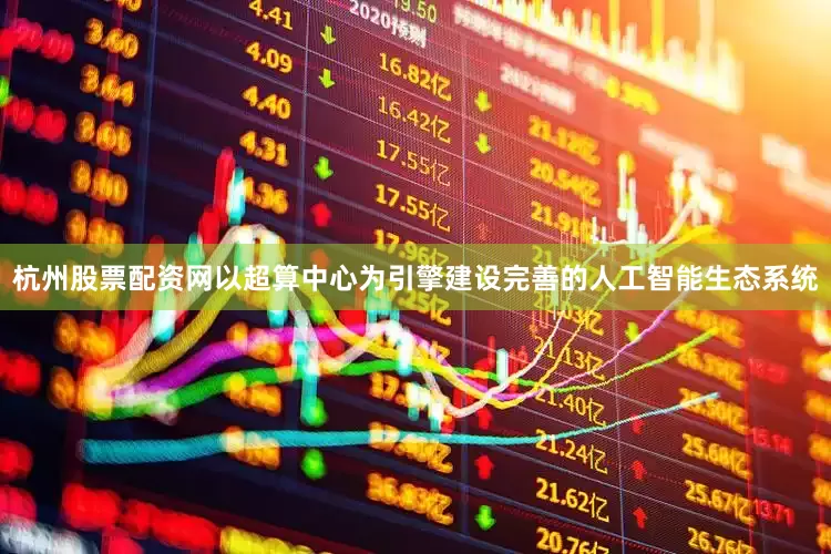 杭州股票配资网以超算中心为引擎建设完善的人工智能生态系统