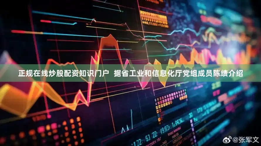 正规在线炒股配资知识门户  据省工业和信息化厅党组成员陈绩介绍