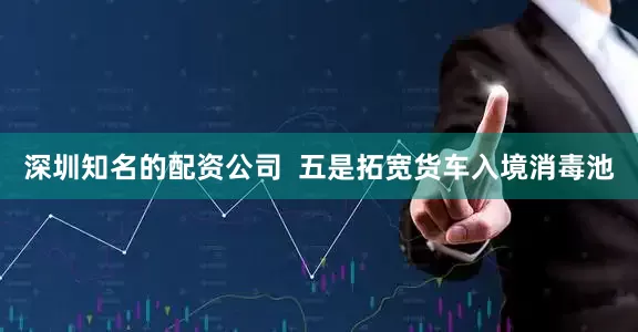 深圳知名的配资公司  五是拓宽货车入境消毒池