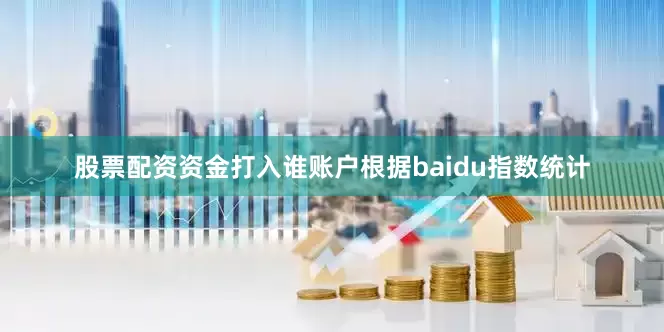 股票配资资金打入谁账户根据baidu指数统计