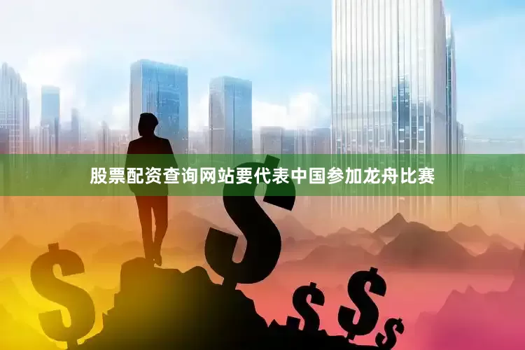股票配资查询网站要代表中国参加龙舟比赛