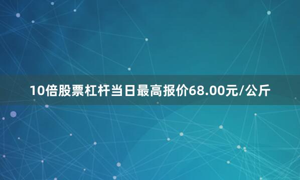 10倍股票杠杆当日最高报价68.00元/公斤