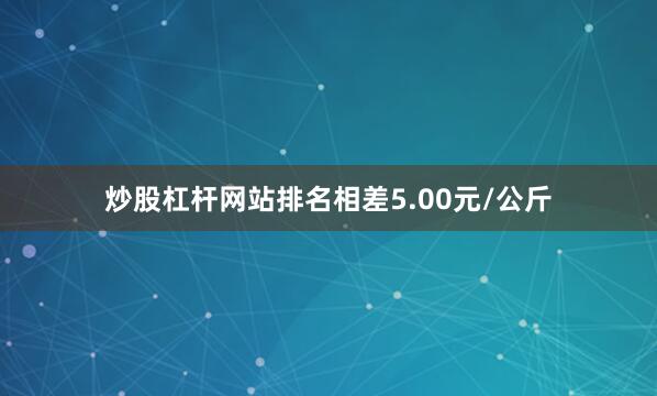 炒股杠杆网站排名相差5.00元/公斤