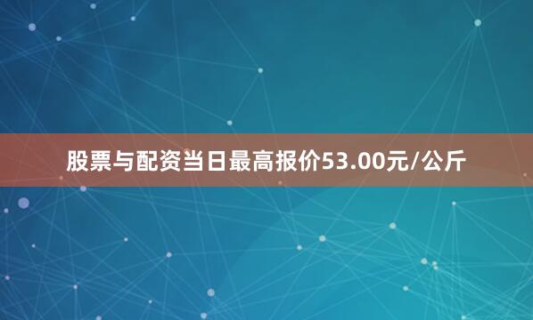 股票与配资当日最高报价53.00元/公斤