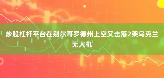 炒股杠杆平台在别尔哥罗德州上空又击落2架乌克兰无人机
