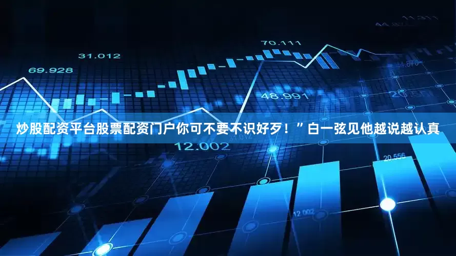 炒股配资平台股票配资门户你可不要不识好歹！”白一弦见他越说越认真