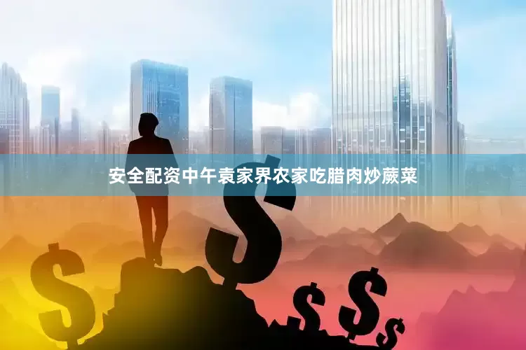 安全配资中午袁家界农家吃腊肉炒蕨菜