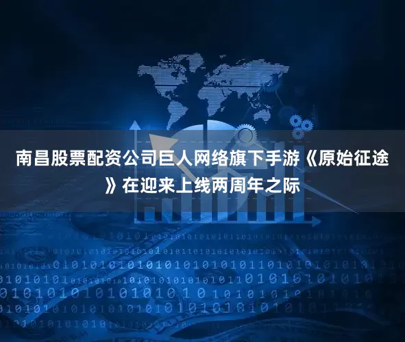 南昌股票配资公司巨人网络旗下手游《原始征途》在迎来上线两周年之际