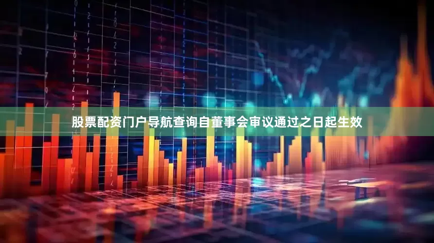 股票配资门户导航查询自董事会审议通过之日起生效