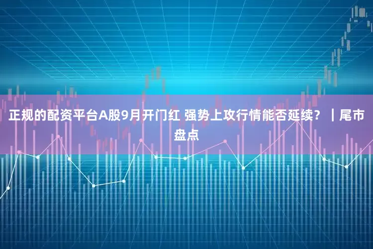 正规的配资平台A股9月开门红 强势上攻行情能否延续？｜尾市盘点