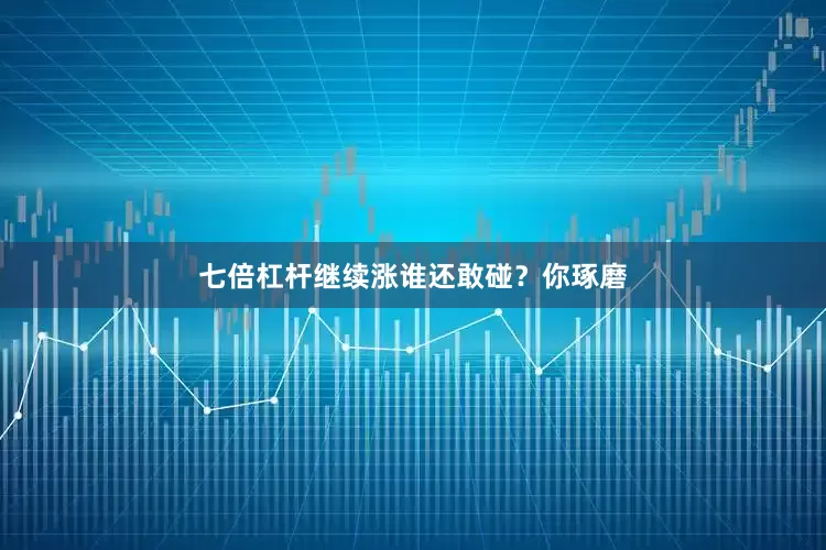 七倍杠杆继续涨谁还敢碰？你琢磨