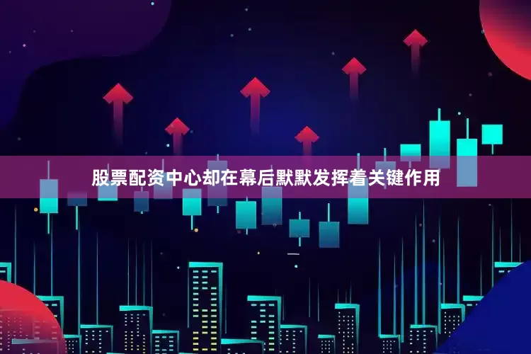 股票配资中心却在幕后默默发挥着关键作用