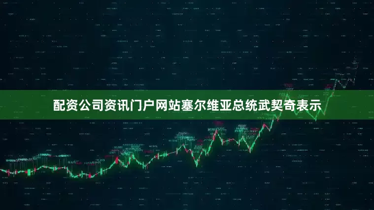 配资公司资讯门户网站塞尔维亚总统武契奇表示