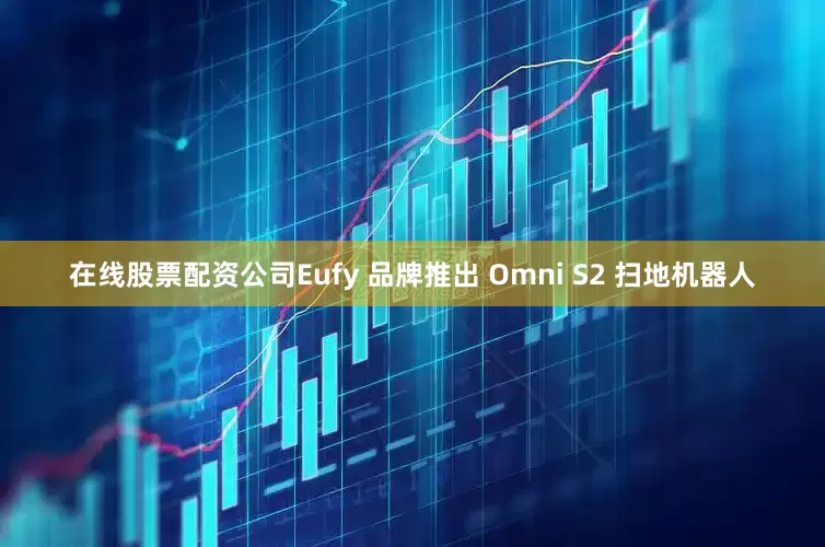 在线股票配资公司Eufy 品牌推出 Omni S2 扫地机器人