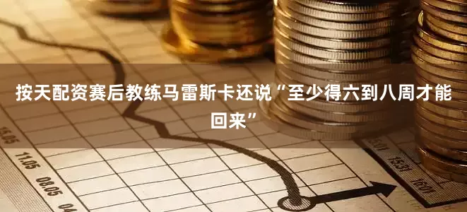 按天配资赛后教练马雷斯卡还说“至少得六到八周才能回来”
