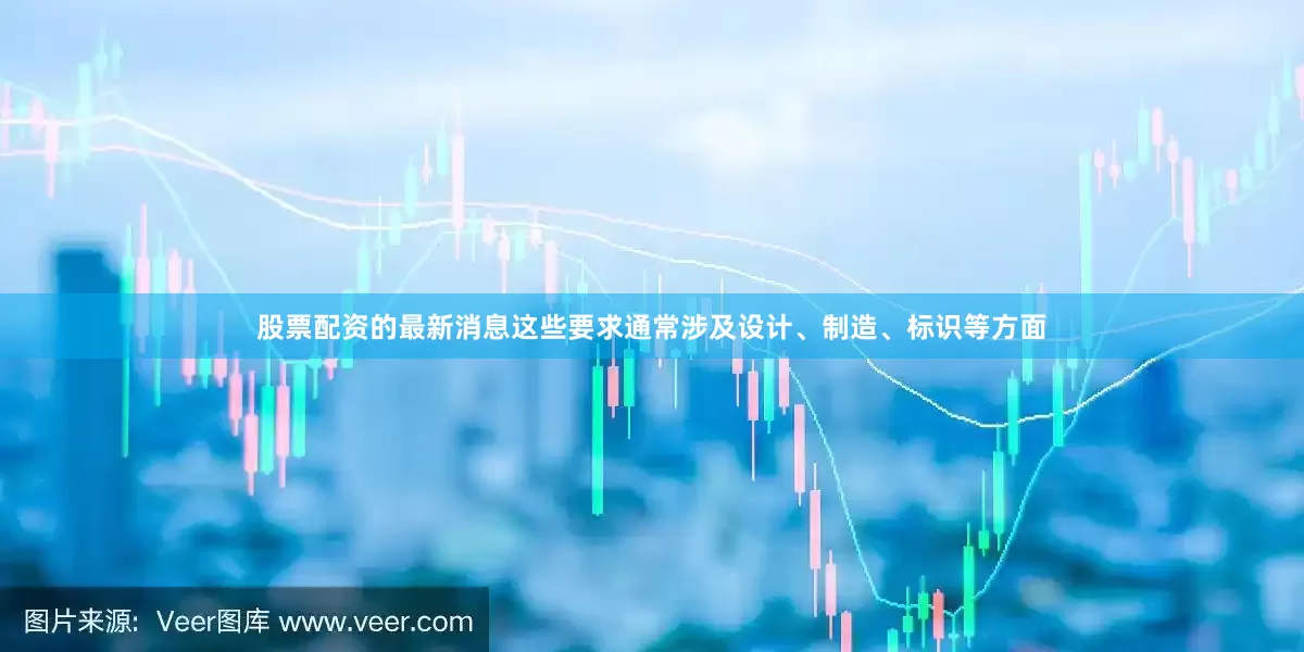 股票配资的最新消息这些要求通常涉及设计、制造、标识等方面