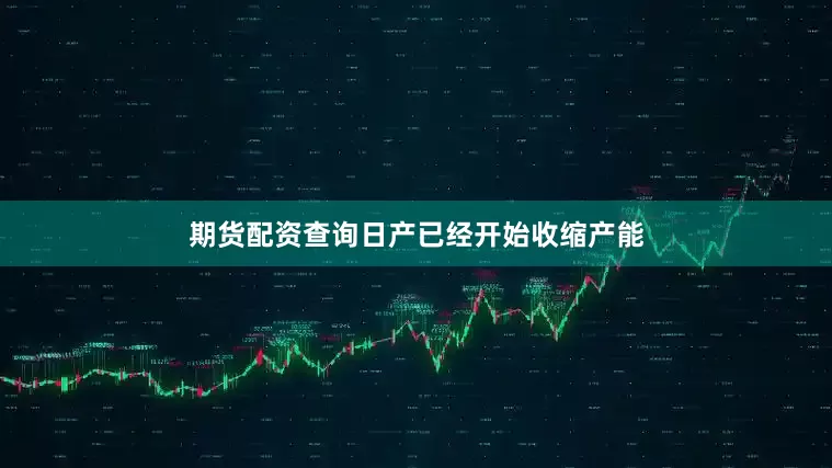 期货配资查询日产已经开始收缩产能